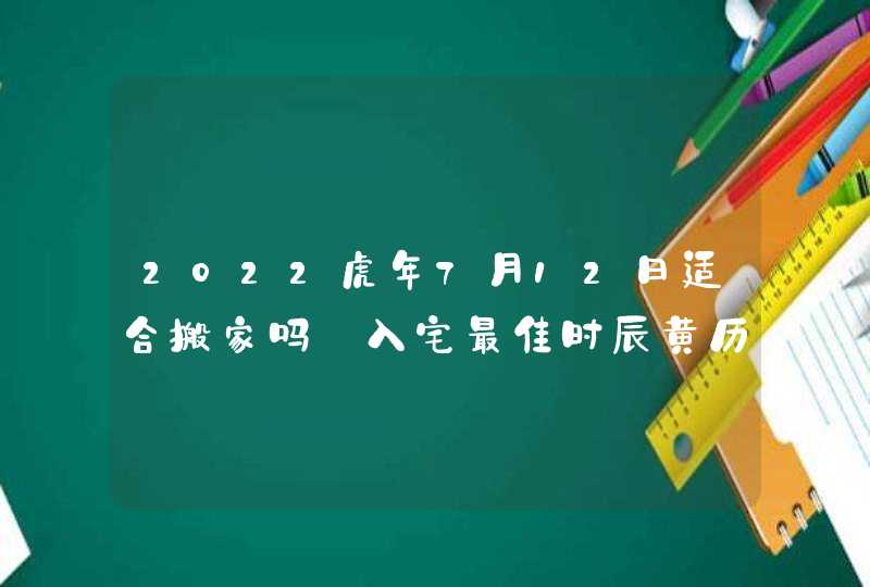 2022虎年7月12日适合搬家吗 入宅最佳时辰黄历查询